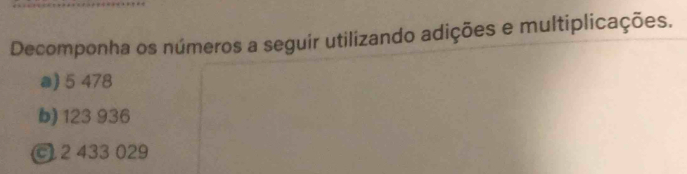 Decomponha os números a seguir utilizando adições e multiplicações. 
a) 5 478
b) 123 936
C2 433 029