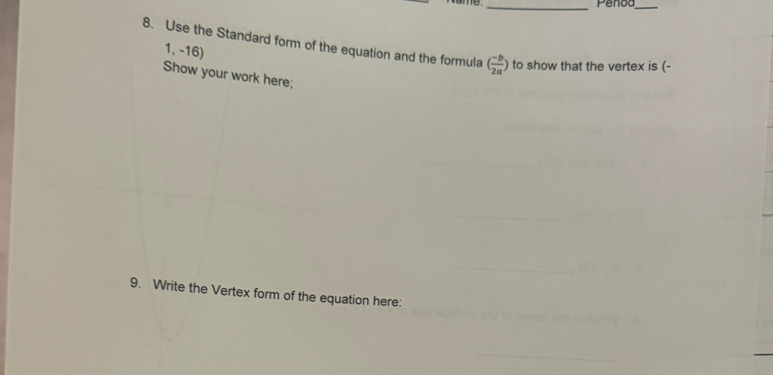 vame. _Perioa_ 
8. Use the Standard form of the equation and the formula ( (-b)/2a ) to show that the vertex is (-
1, -16)
Show your work here; 
9. Write the Vertex form of the equation here: