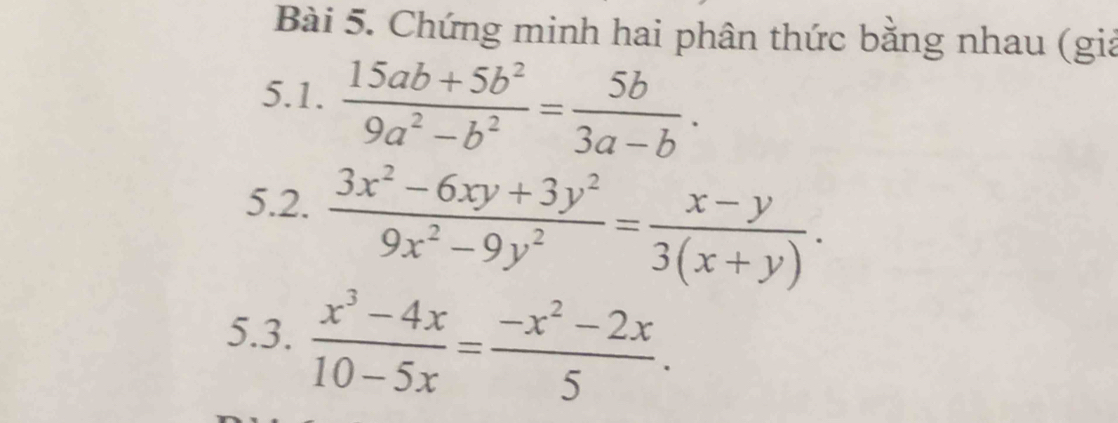 Chứng minh hai phân thức bằng nhau (giả
5.1.  (15ab+5b^2)/9a^2-b^2 = 5b/3a-b ·
5.2.  (3x^2-6xy+3y^2)/9x^2-9y^2 = (x-y)/3(x+y) . 
5.3.  (x^3-4x)/10-5x = (-x^2-2x)/5 .