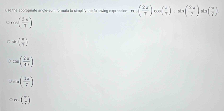 Use the appropriate angle-sum formula to simplify the following expression: cos ( 2π /7 )cos ( π /7 )+sin ( 2π /7 )sin ( π /7 )
cos ( 3π /7 )
sin ( π /7 )
cos ( 2π /49 )
sin ( 3π /7 )
cos ( π /7 )