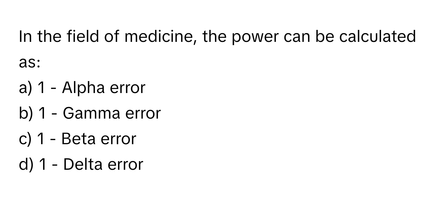 In the field of medicine, the power can be calculated as:

a) 1 - Alpha error
b) 1 - Gamma error
c) 1 - Beta error
d) 1 - Delta error