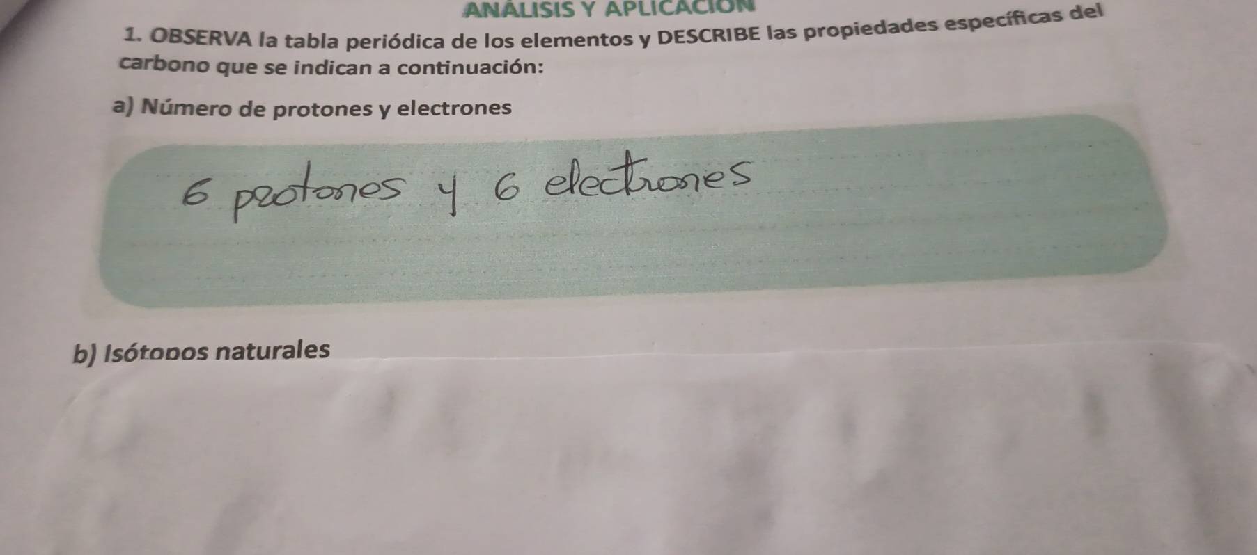 ANALISIS Y APLICACIÓN 
1. OBSERVA la tabla periódica de los elementos y DESCRIBE las propiedades específicas del 
carbono que se indican a continuación: 
a) Número de protones y electrones 
b) Isótopos naturales