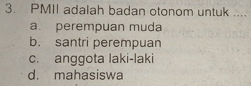 PMII adalah badan otonom untuk ....
a. perempuan muda
b. santri perempuan
c. anggota laki-laki
d. mahasiswa