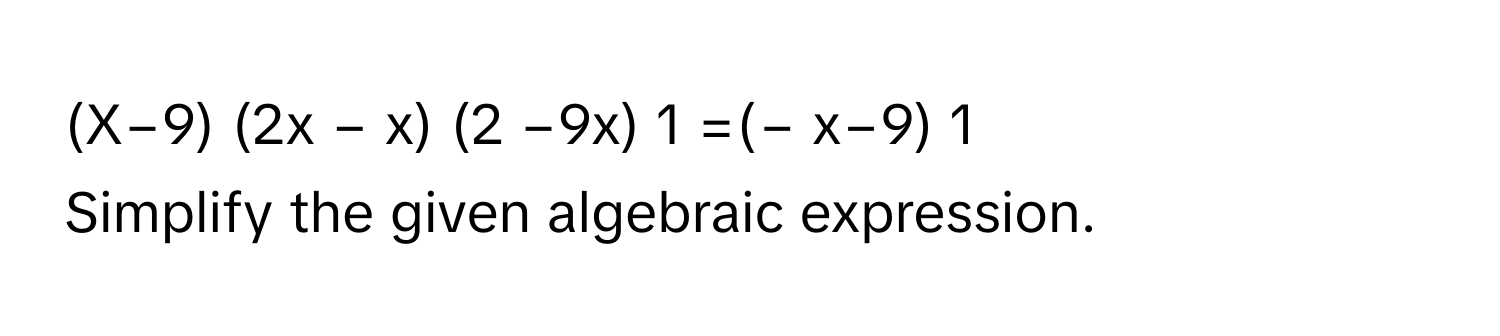 (X−9) (2x − x) (2 −9x) 1  =(− x−9) 1 
Simplify the given algebraic expression.