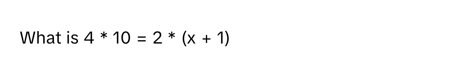 What is 4 * 10 = 2 * (x + 1)