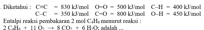 Diketahui : Cequiv C=830kJ/mol O=O=500kJ/mol C-H=400kJ/ n nol
C-C=350kJ/mol C=O=800kJ/mol O-H=450kJ/ □ □ ol 
Entalpi reaksi pembakaran 2 mol C_4H_6 menurut reaksi :
2C_4H_6+11O_2to 8CO_2+6H_2O : adalah ...