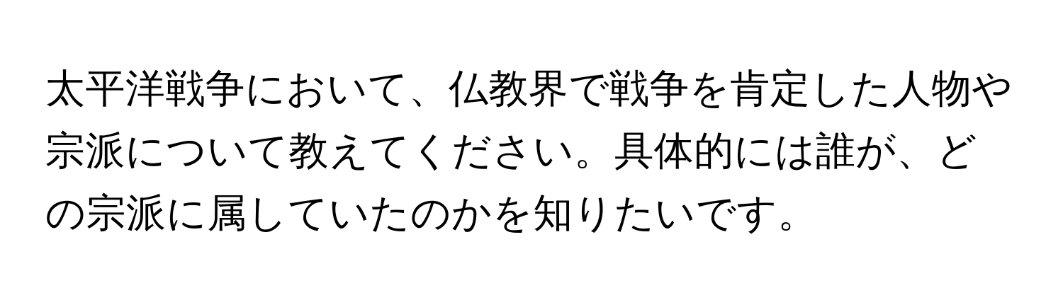 太平洋戦争において、仏教界で戦争を肯定した人物や宗派について教えてください。具体的には誰が、どの宗派に属していたのかを知りたいです。