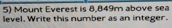 Mount Everest is 8,849m above sea 
level. Write this number as an integer.