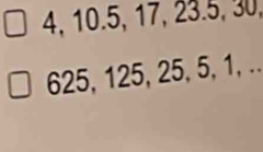 4, 10.5, 17, 23.5, 30,
625, 125, 25, 5, 1, ..