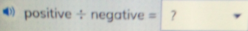 positive ÷ negative = ?