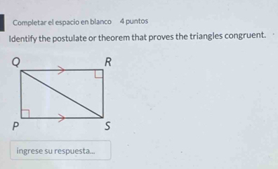 Completar el espacio en blanco 4 puntos 
Identify the postulate or theorem that proves the triangles congruent. 
ingrese su respuesta..