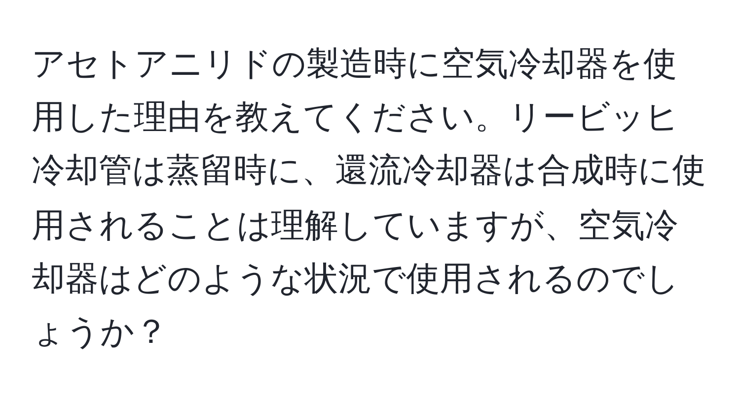 アセトアニリドの製造時に空気冷却器を使用した理由を教えてください。リービッヒ冷却管は蒸留時に、還流冷却器は合成時に使用されることは理解していますが、空気冷却器はどのような状況で使用されるのでしょうか？