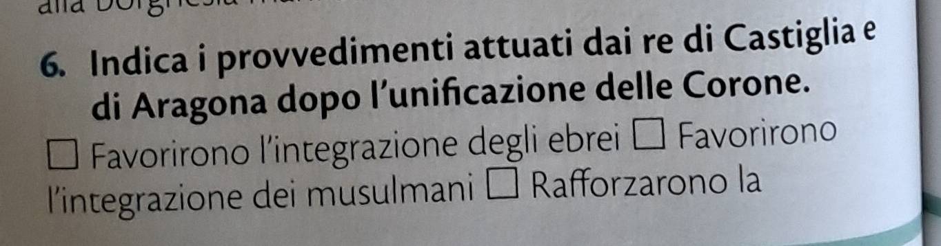 Indica i provvedimenti attuati dai re di Castiglia e 
di Aragona dopo l’unificazione delle Corone. 
Favorirono l'integrazione degli ebrei i É Favorirono 
l'integrazione dei musulmani i É Rafforzarono la