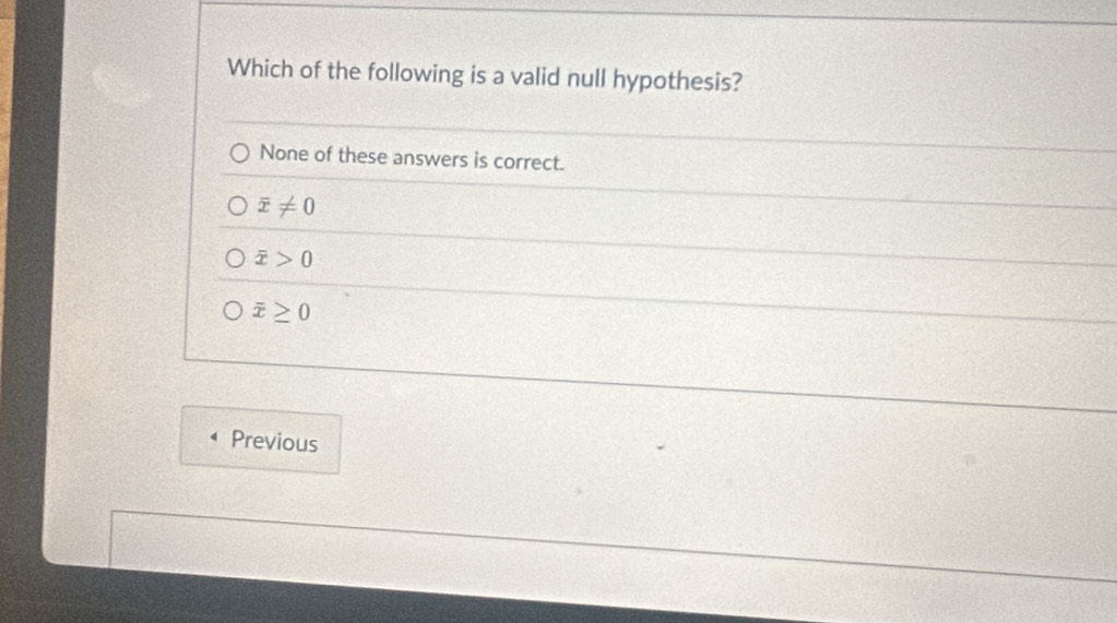 Which of the following is a valid null hypothesis?
None of these answers is correct.
overline x!= 0
overline x>0
overline x≥ 0
Previous