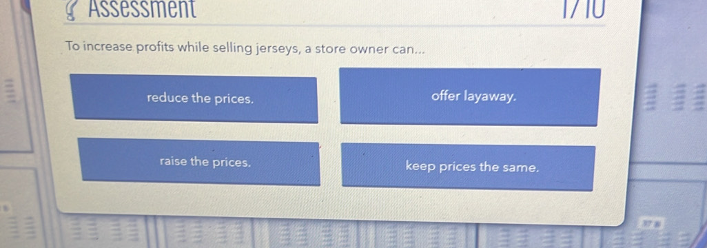 Assessment 1710
To increase profits while selling jerseys, a store owner can...
=
reduce the prices. offer layaway.
a
raise the prices. keep prices the same.
37 8