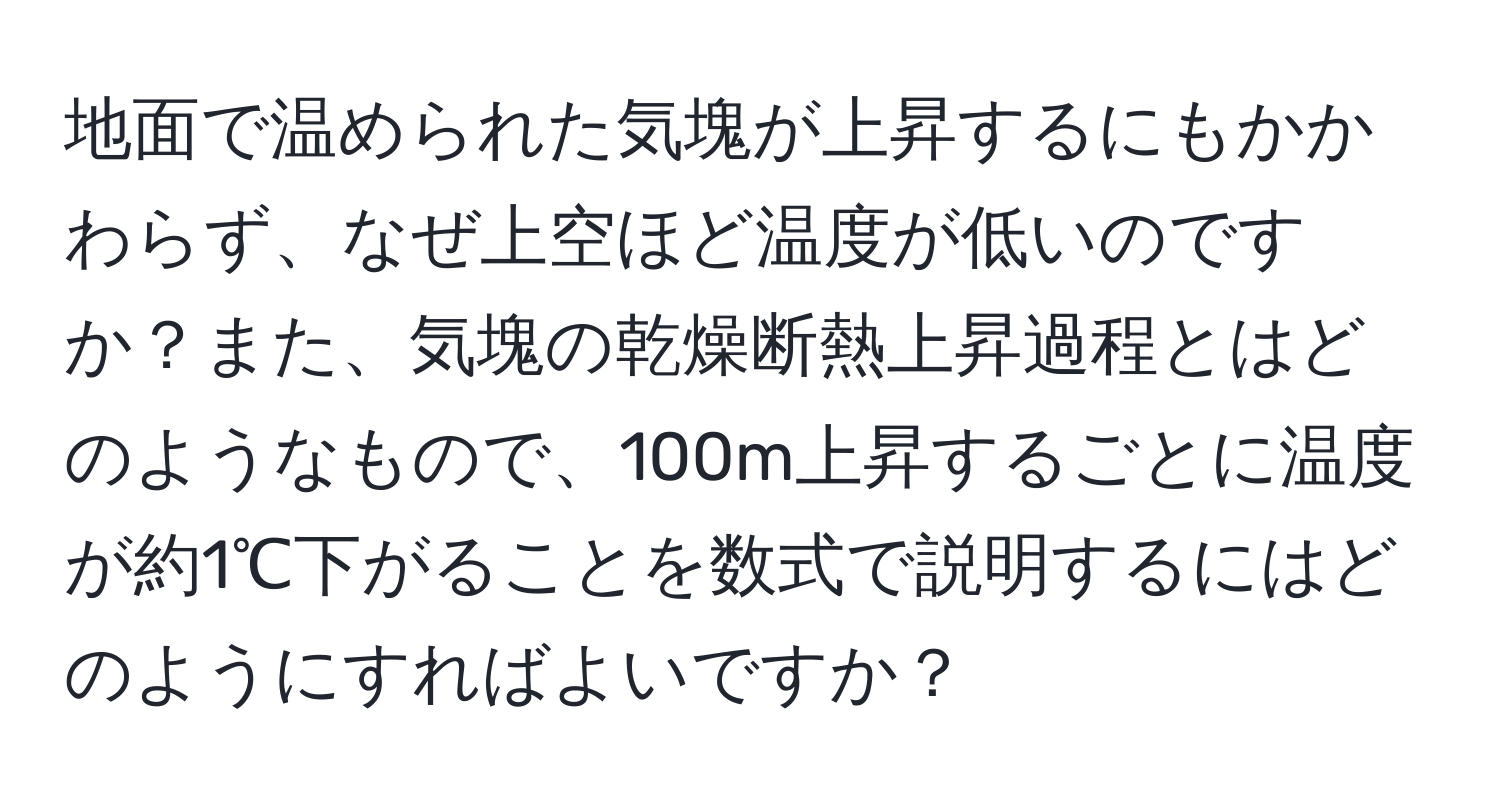 地面で温められた気塊が上昇するにもかかわらず、なぜ上空ほど温度が低いのですか？また、気塊の乾燥断熱上昇過程とはどのようなもので、100m上昇するごとに温度が約1℃下がることを数式で説明するにはどのようにすればよいですか？