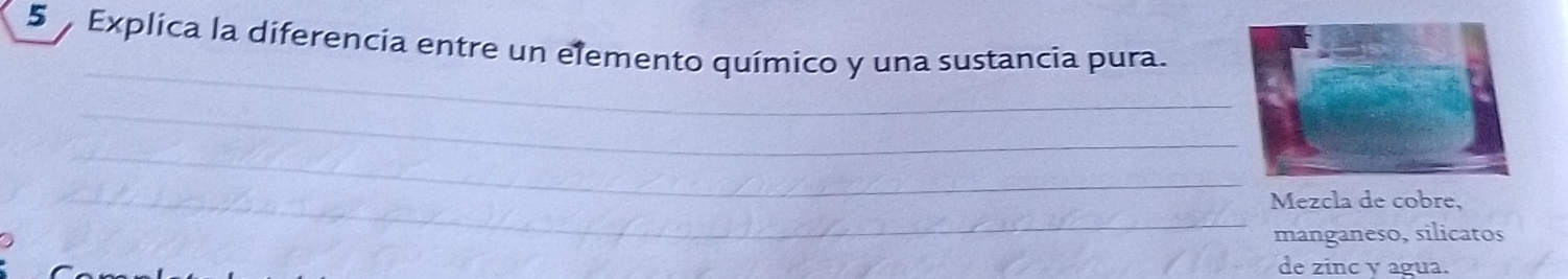Explica la diferencia entre un elemento químico y una sustancia pura. 
_ 
_ 
_ 
_ 
Mezcla de cobre, 
manganeso, silicatos 
de zinc y agua.