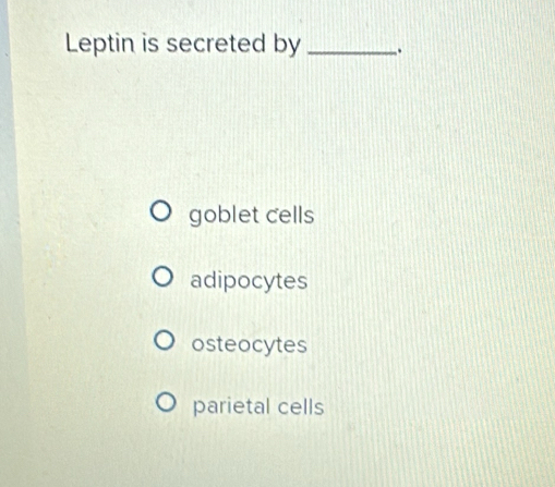 Leptin is secreted by _.
goblet cells
adipocytes
osteocytes
parietal cells