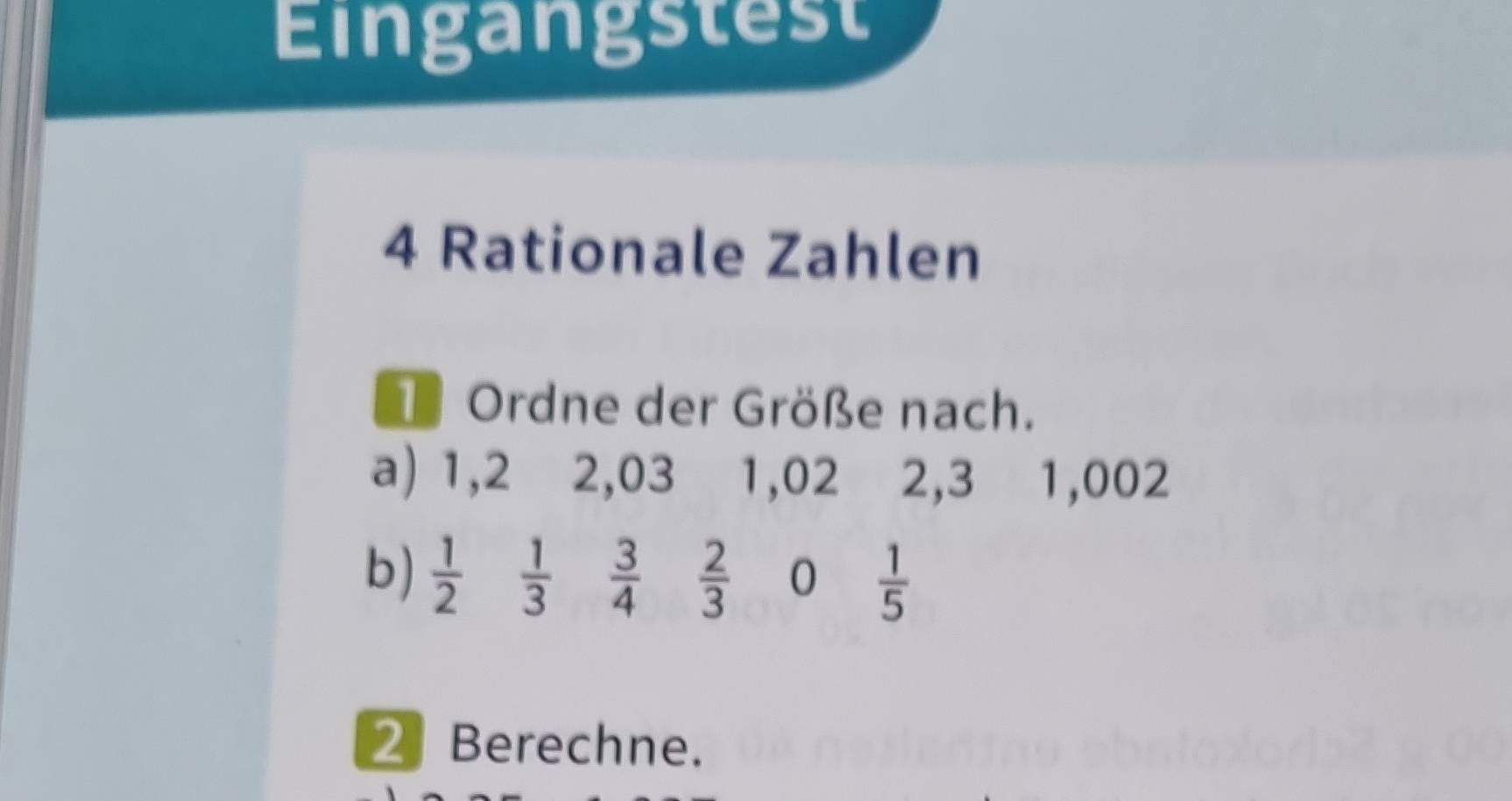 Eingangstest 
4 Rationale Zahlen 
D Ordne der Größe nach. 
a) 1, 2 2, 03 1, 02 2, 3 1,002
b)  1/2   1/3   3/4   2/3  0  1/5 
2 Berechne.