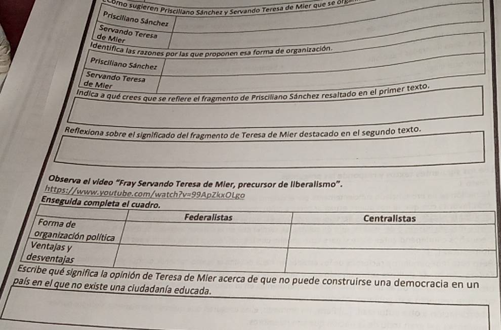 é omo sugieren Prisciliano Sánchez y Servando Teresa de Mier que se or 
Prisciliano Sánchez
Servando Teresa
de Mier
Identifica las razones por las que proponen esa forma de organización.
Prisciliano Sánchez
Servando Teresa
de Mier
Indica a qué crees que se refiere el fragmento de Prisciliano Sánchez resaltado en el primer texto,
Reflexiona sobre el significado del fragmento de Teresa de Mier destacado en el segundo texto.
Observa el video “Fray Servando Teresa de Mier, precursor de liberalismo”.
https://www.youtube.com/watch?v=99ApZkxOLgo
construirse una democracia en un
país en el que no existe una ciudadanía educada.