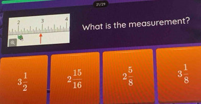 21/29
What is the measurement?
3 1/2  2 15/16  2 5/8  3 1/8 