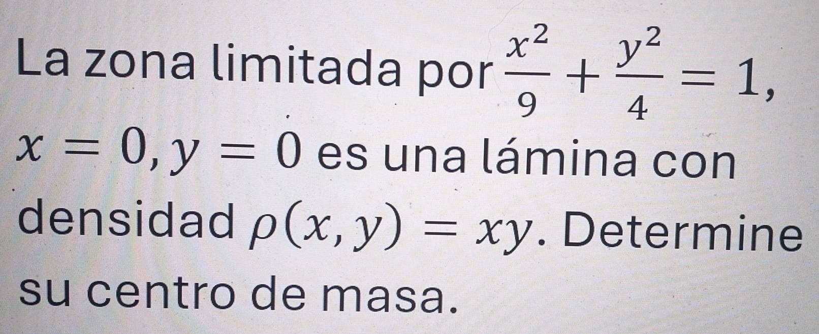 La zona limitada por  x^2/9 + y^2/4 =1,
x=0, y=0 es una lámina con
densidad rho (x,y)=xy. Determine
su centro de masa.