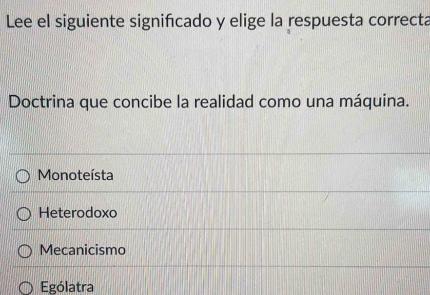 Lee el siguiente significado y elige la respuesta correcta
Doctrina que concibe la realidad como una máquina.
Monoteísta
Heterodoxo
Mecanicismo
Ególatra