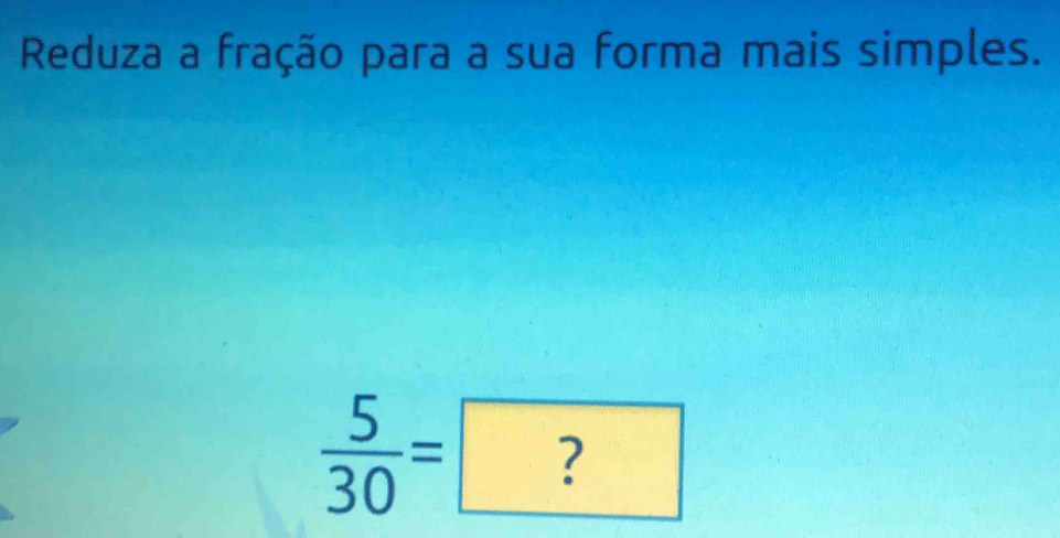 Reduza a fração para a sua forma mais simples. 
 5/30 =□ 