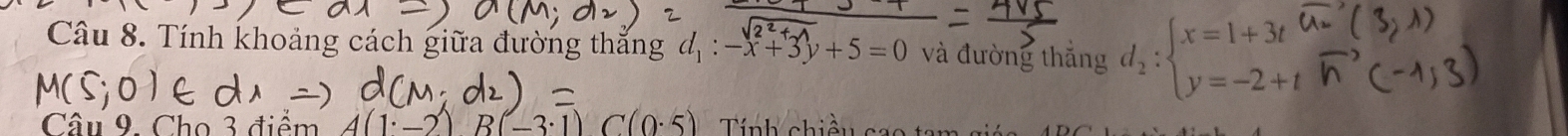 Tính khoảng cách giữa đường thắng d_1:-x+3y+5=0 và đường thắng d_2:beginarrayl x=1+3t y=-2+tendarray.
Câu 9. Cho 3 điểm 1· _ 2) B(-3· 1) C(0.5) Tính chiều c