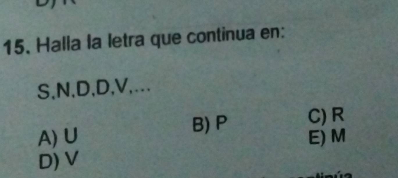 Halla la letra que continua en:
S, N, D, D, V,...
B) P
C) R
A) U E) M
D) V