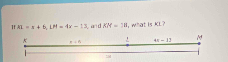 If KL=x+6,LM=4x-13 , and KM=18 , what is KL?