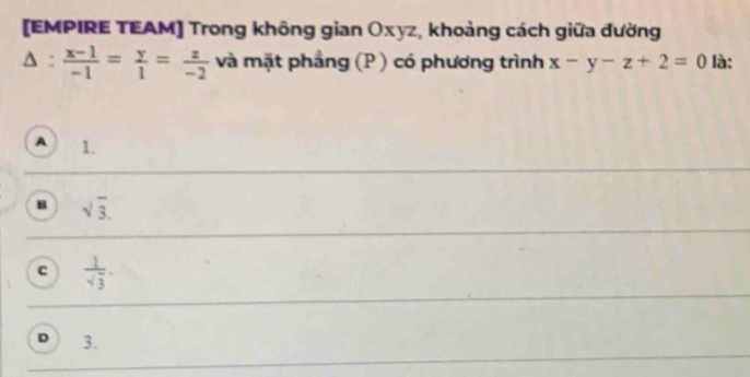 [EMPIRE TEAM] Trong không gian Oxyz, khoàng cách giữa dường
△ : (x-1)/-1 = y/1 = z/-2  và mặt phầng (P ) có phương trình x-y-z+2=0 là:
A 1.
B sqrt(3).
c  1/sqrt(3) .
D 3.