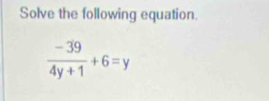 Solve the following equation.
 (-39)/4y+1 +6=y