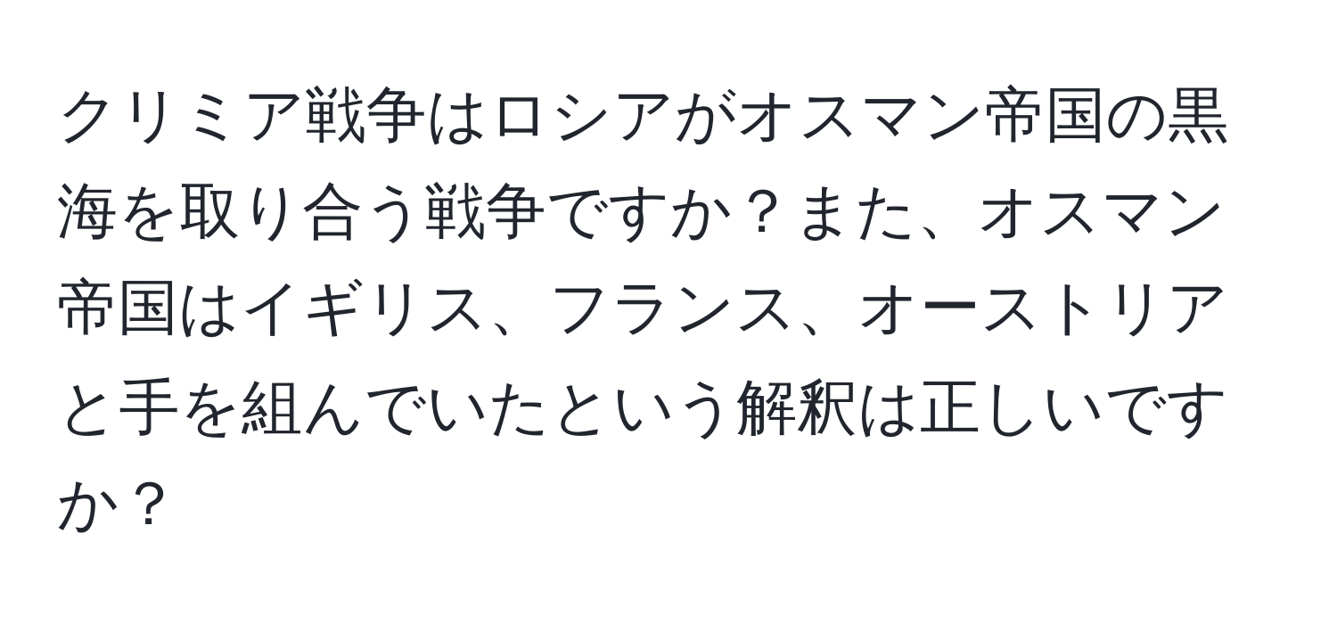 クリミア戦争はロシアがオスマン帝国の黒海を取り合う戦争ですか？また、オスマン帝国はイギリス、フランス、オーストリアと手を組んでいたという解釈は正しいですか？