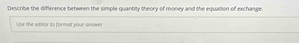 Describe the difference between the simple quantity theory of money and the equation of exchange. 
Use the editor to format your answer