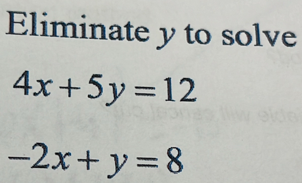 Eliminate y to solve
4x+5y=12
-2x+y=8