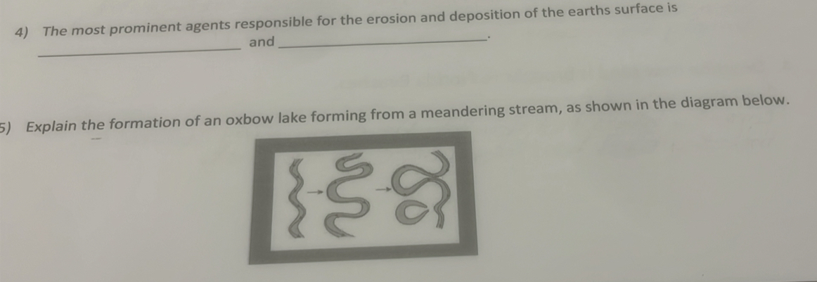 The most prominent agents responsible for the erosion and deposition of the earths surface is 
_ 
and 
_ 
5) Explain the formation of an oxbow lake forming from a meandering stream, as shown in the diagram below.