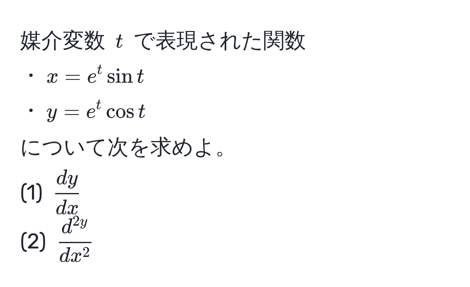 媒介変数 $t$ で表現された関数  
・$x=e^(t sin t$  
・$y=e^t cos t$  
について次を求めよ。  
(1) $fracdy)dx$  
(2) $fracd^(2y)dx^2$