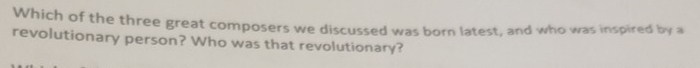 Which of the three great composers we discussed was born latest, and who was inspired by a 
revolutionary person? Who was that revolutionary?