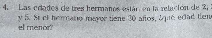 Las edades de tres hermanos están en la relación de 2; 
y 5. Si el hermano mayor tiene 30 años, ¿qué edad tien 
el menor?