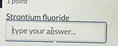 Strontium fluoride 
type your aIswer...