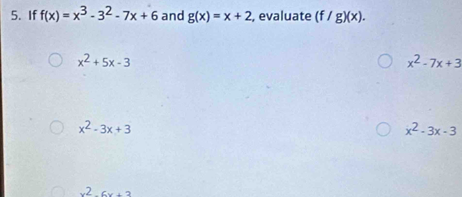 If f(x)=x^3-3^2-7x+6 and g(x)=x+2 , evaluate (f/g)(x).
x^2+5x-3
x^2-7x+3
x^2-3x+3
x^2-3x-3
x^2-6x+3