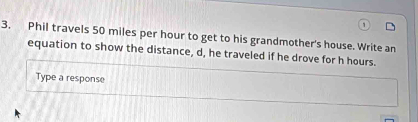 Phil travels 50 miles per hour to get to his grandmother's house. Write an 
equation to show the distance, d, he traveled if he drove for h hours. 
Type a response