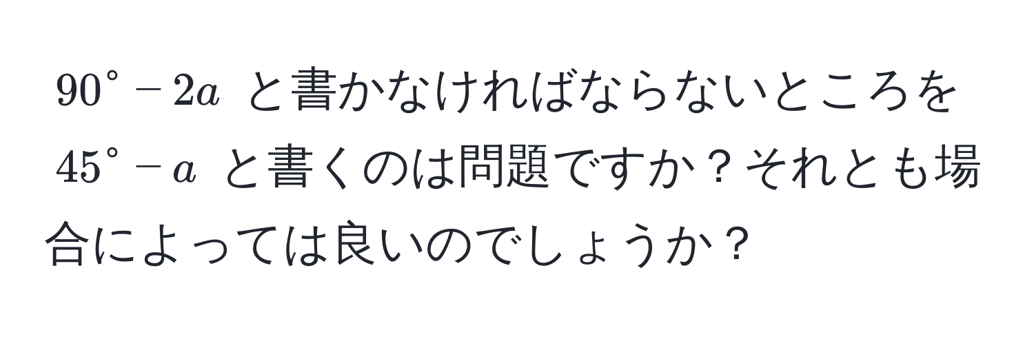 $90° - 2a$ と書かなければならないところを $45° - a$ と書くのは問題ですか？それとも場合によっては良いのでしょうか？