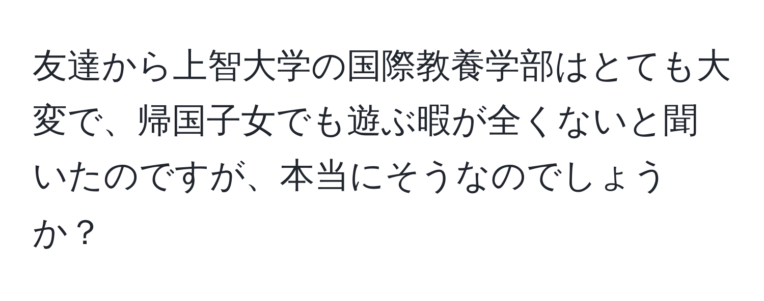 友達から上智大学の国際教養学部はとても大変で、帰国子女でも遊ぶ暇が全くないと聞いたのですが、本当にそうなのでしょうか？