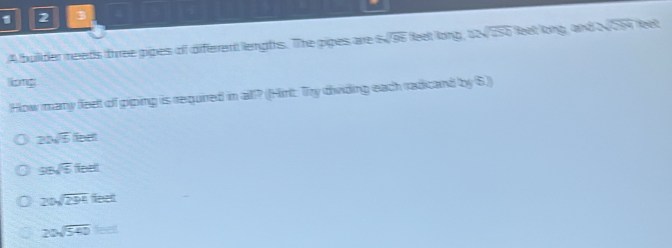 1 2 3
A builder needs three pipes of diferent lengths. The pipes are S sqrt(95) Reel Röng , 124 overline □ SO leet long, and 2V5H feet.
long
How many feel of giping is required in all? (Hirt. Try dividing each radicand by 6.))
22sqrt(5)feet
95sqrt(5)feet
20sqrt(294)feet
20sqrt(540)=