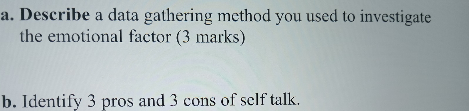 Describe a data gathering method you used to investigate 
the emotional factor (3 marks) 
b. Identify 3 pros and 3 cons of self talk.