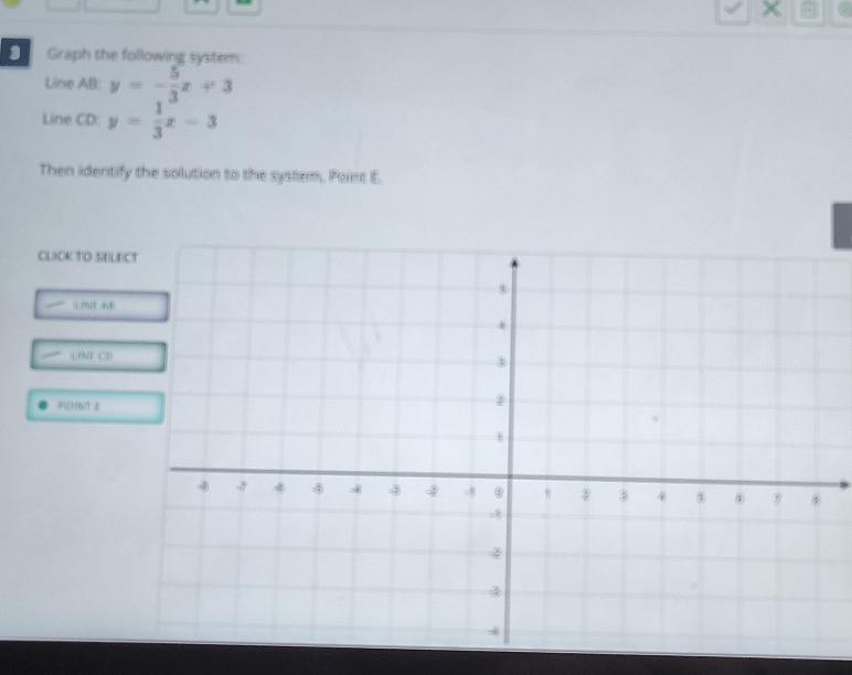 × 
3 Graph the following system 
Line AB: y=- 5/3 x+3
Line CD: y= 1/3 x-3
Then identify the solution to the system, Pairt E. 
CLICK TO SELE 
⊥B/1 6E 
| NUI C T
+1=+1=P_2=9