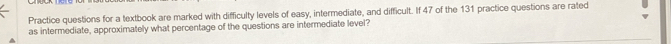 Practice questions for a textbook are marked with difficulty levels of easy, intermediate, and difficult. If 47 of the 131 practice questions are rated 
as intermediate, approximately what percentage of the questions are intermediate level?