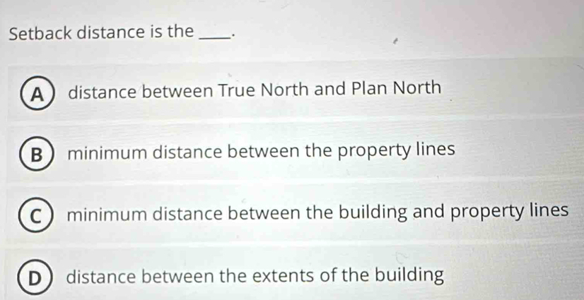 Setback distance is the _.
A distance between True North and Plan North
B minimum distance between the property lines
C minimum distance between the building and property lines
D distance between the extents of the building